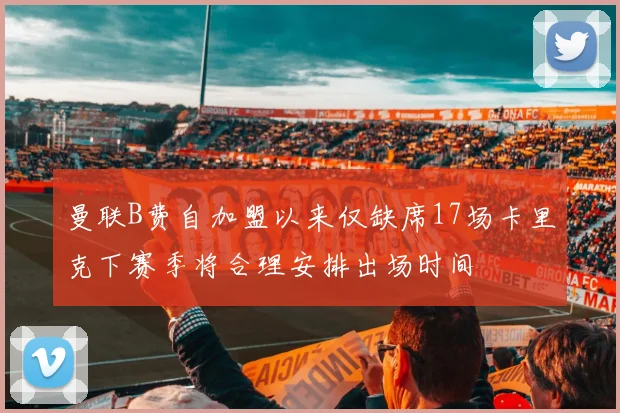 曼联B费自加盟以来仅缺席17场卡里克下赛季将合理安排出场时间