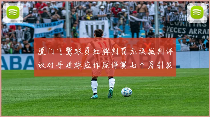 厦门飞鹭球员红牌判罚无误裁判评议对手进球应作废停赛七个月引发热议