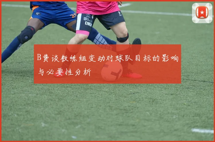 B费谈教练组变动对球队目标的影响与必要性分析