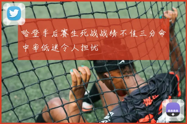 哈登季后赛生死战战绩不佳三分命中率低迷令人担忧