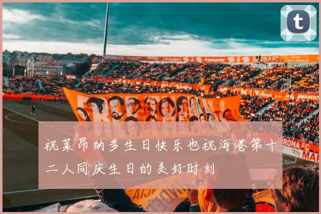 祝莱昂纳多生日快乐也祝海港第十二人同庆生日的美好时刻