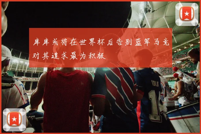 库库或将在世界杯后告别蓝军马竞对其追求最为积极