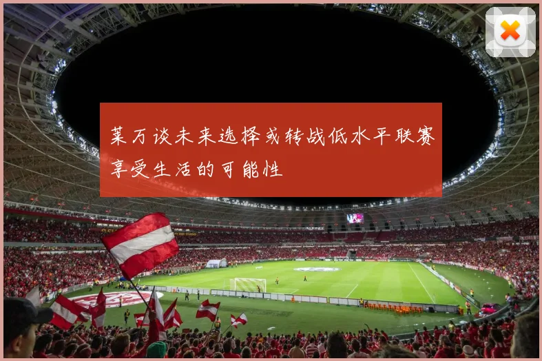 莱万谈未来选择或转战低水平联赛享受生活的可能性