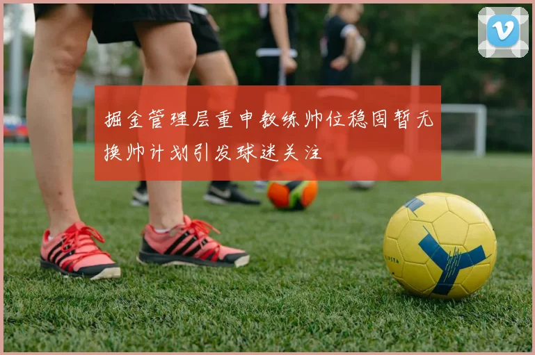 掘金管理层重申教练帅位稳固暂无换帅计划引发球迷关注