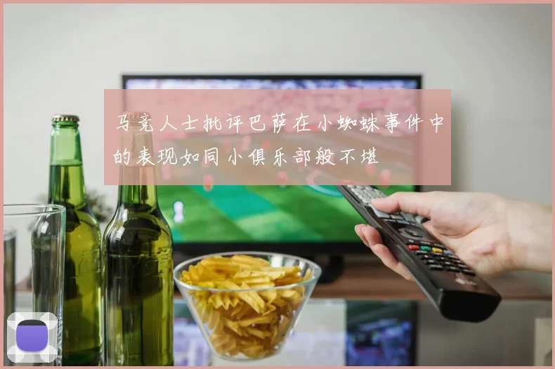 马竞人士批评巴萨在小蜘蛛事件中的表现如同小俱乐部般不堪