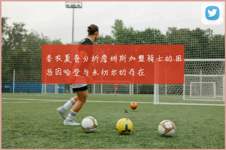 香农夏普分析詹姆斯加盟骑士的困惑因哈登与米切尔的存在