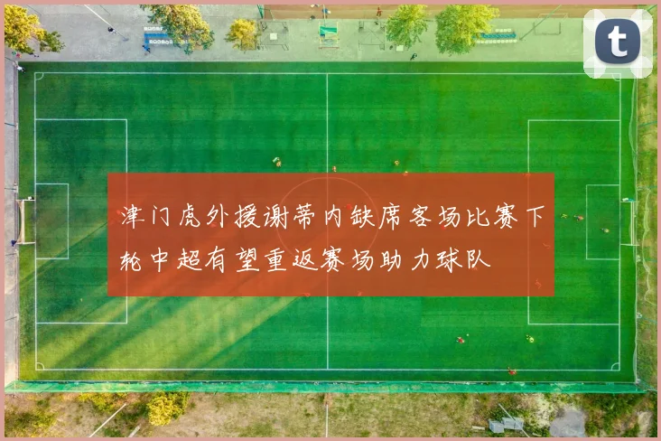 津门虎外援谢蒂内缺席客场比赛下轮中超有望重返赛场助力球队