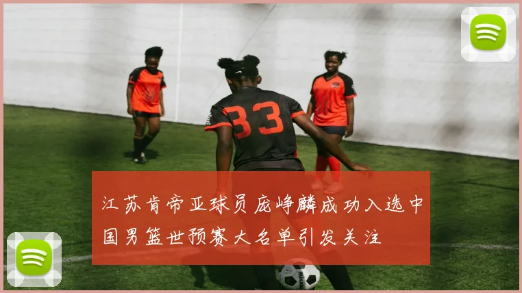 江苏肯帝亚球员庞峥麟成功入选中国男篮世预赛大名单引发关注