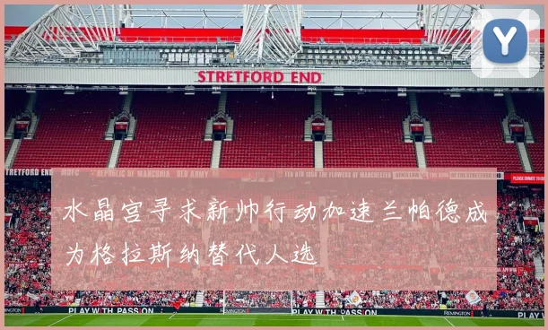 水晶宫寻求新帅行动加速兰帕德成为格拉斯纳替代人选