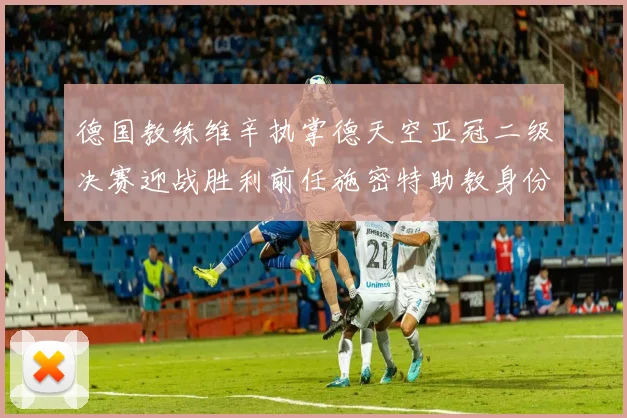 德国教练维辛执掌德天空亚冠二级决赛迎战胜利前任施密特助教身份引关注